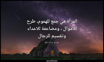" المرأة هي جمع للهموم، طرح للاموال ، ومضاعفة للاعداء وتقسيم للرجال". — جورج برنارد شو
