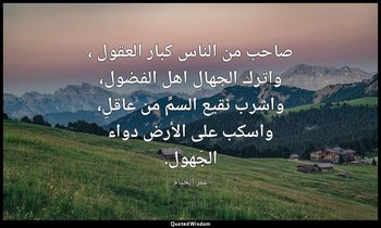 صاحب من الناس كبار العقول ، واترك الجهال اهل الفضول، واشرب نقيع السمِّ من عاقلِ، — عمر الخيام