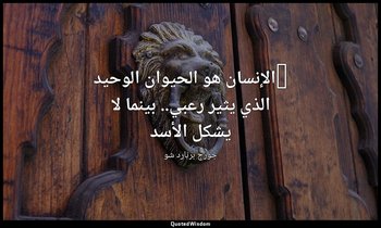 "الإنسان هو الحيوان الوحيد الذي يثير رعبي.. بينما لا يشكل الأسد — جورج برنارد شو