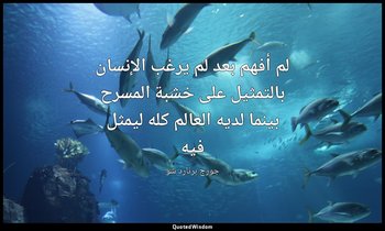 "لم أفهم بعد لم يرغب الإنسان بالتمثيل على خشبة المسرح بينما لديه العالم كله ليمث — جورج برنارد شو