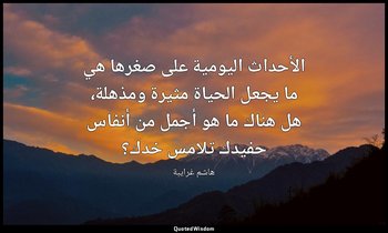 الأحداث اليومية على صغرها هي ما يجعل الحياة مثيرة ومذهلة، هل هناك ما هو أجمل من  — هاشم غرايبة