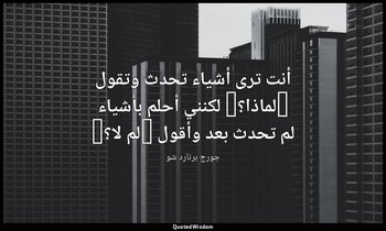 "أنت ترى أشياء تحدث وتقول "لماذا؟" لكنني أحلم بأشياء لم تحدث بعد وأقول "لم لا؟"" — جورج برنارد شو