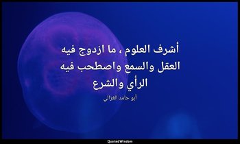 أشرف العلوم ، ما ازدوج فيه العقل والسمع واصطحب فيه الرأي والشرع — أبو حامد الغزالي