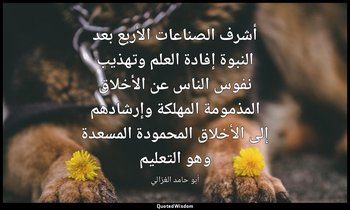 أشرف الصناعات الأربع بعد النبوة إفادة العلم وتهذيب نفوس الناس عن الأخلاق المذموم — أبو حامد الغزالي