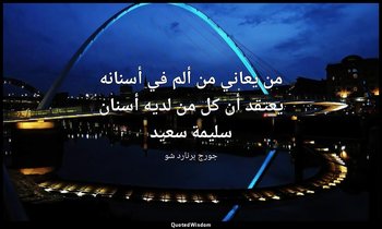 "من يعاني من ألم في أسنانه يعتقد أن كل من لديه أسنان سليمة سعيد". — جورج برنارد شو