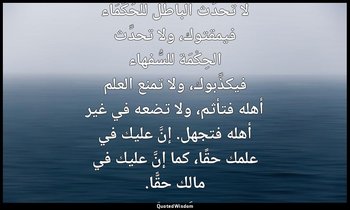 لا تحدِّث الباطل للحُكَمَاء فيمقتوك، ولا تحدِّث الحِكْمَة للسُّفهاء فيكذِّبوك، و — كثير بن مرة