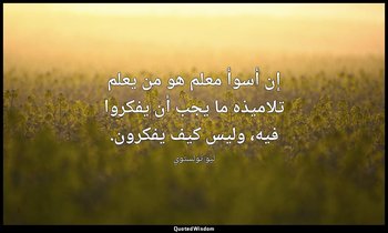إن أسوأ معلم هو من يعلم تلاميذه ما يجب أن يفكروا فيه، وليس كيف يفكرون. — ليو تولستوي