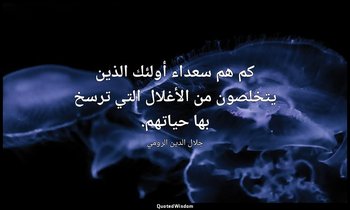 كم هم سعداء أولئك الذين يتخلصون من الأغلال التي ترسخ بها حياتهم. — جلال الدين الرومي