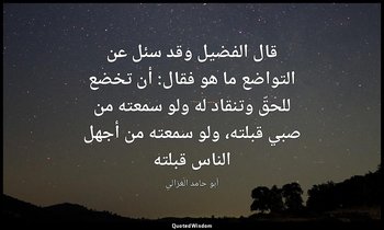 قال الفضيل وقد سئل عن التواضع ما هو فقال: أن تخضع للحقّ وتنقاد له ولو سمعته من ص — أبو حامد الغزالي
