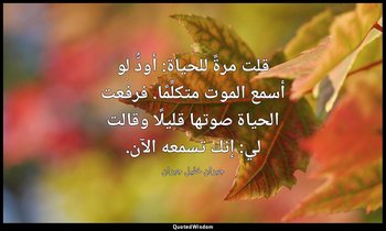 قلت مرةً للحياة: أودُّ لو أسمع الموت متكلِّمًا. فرفعت الحياة صوتها قليلًا وقالت  — جبران خليل جبران