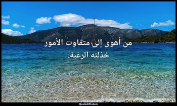 من أهوى إلى متفاوت الأمور خذلته الرغبة. — علي بن أبي طالب