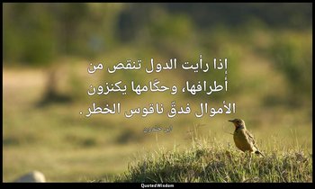 إذا رأيت الدول تنقص من أطرافها، وحكّامها يكنزون الأموال فدقّ ناقوس الخطر . — ابن خلدون
