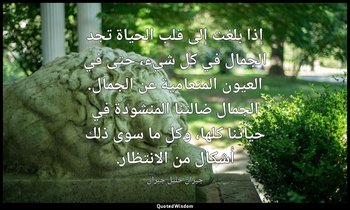 إذا بلغت إلى قلب الحياة تجد الجمال في كل شيء، حتى في العيون المتعامية عن الجمال. — جبران خليل جبران