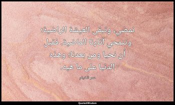 نمضي، وتبقى العيشة الراضية؛ وتنمحي آثارنا الماضية. فقبل أن نحيا ومن بعدنا؛ وهذه  — عمر الخيام