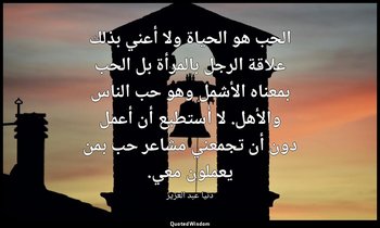 الحب هو الحياة ولا أعني بذلك علاقة الرجل بالمرأة بل الحب بمعناه الأشمل وهو حب ال — دنيا عبد العزيز
