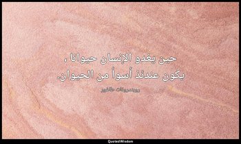 حين يغدو الإنسان حيوانا ، يكون عندئذ أسوأ من الحيوان. — روبندرونات طاغور