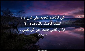 كن كالطير تجثم على فرع واه تشعر تحتك بالانحناء ، لا تزال تغني بعيدا عن كل نفس . — فكتور هيغو