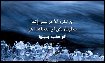 "أن تكره الآخر ليس إثماً عظيماً، لكن أن تتجاهله هو الوحشية بعينها". — جورج برنارد شو