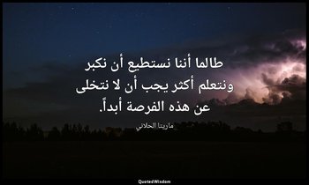 طالما أننا نستطيع أن نكبر ونتعلم أكثر يجب أن لا نتخلى عن هذه الفرصة أبداً. — ماريتا الحلاني