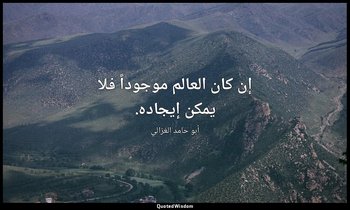 إن كان العالم موجوداً فلا يمكن إيجاده. — أبو حامد الغزالي