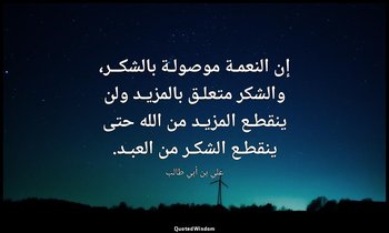 إن النعمـة موصولـة بالشكــر، والشكر متعلـق بالمزيـد ولن ينقطـع المزيـد من الله ح — علي بن أبي طالب