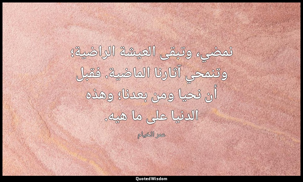 نمضي، وتبقى العيشة الراضية؛ وتنمحي آثارنا الماضية. فقبل أن نحيا ومن بعدنا؛ وهذه  — عمر الخيام