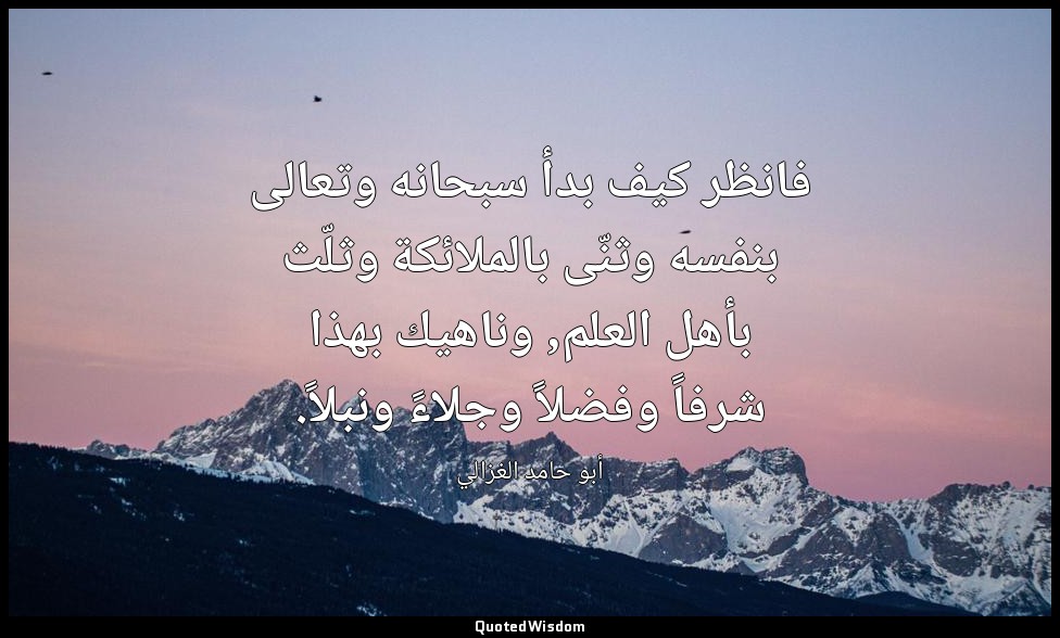 فانظر كيف بدأ سبحانه وتعالى بنفسه وثنّى بالملائكة وثلّث بأهل العلم, وناهيك بهذا  — أبو حامد الغزالي