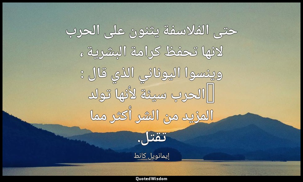 حتى الفلاسفة يثنون على الحرب لانها تحفظ كرامة البشرية ، وينسوا اليوناني الذي قال — إيمانويل كانط