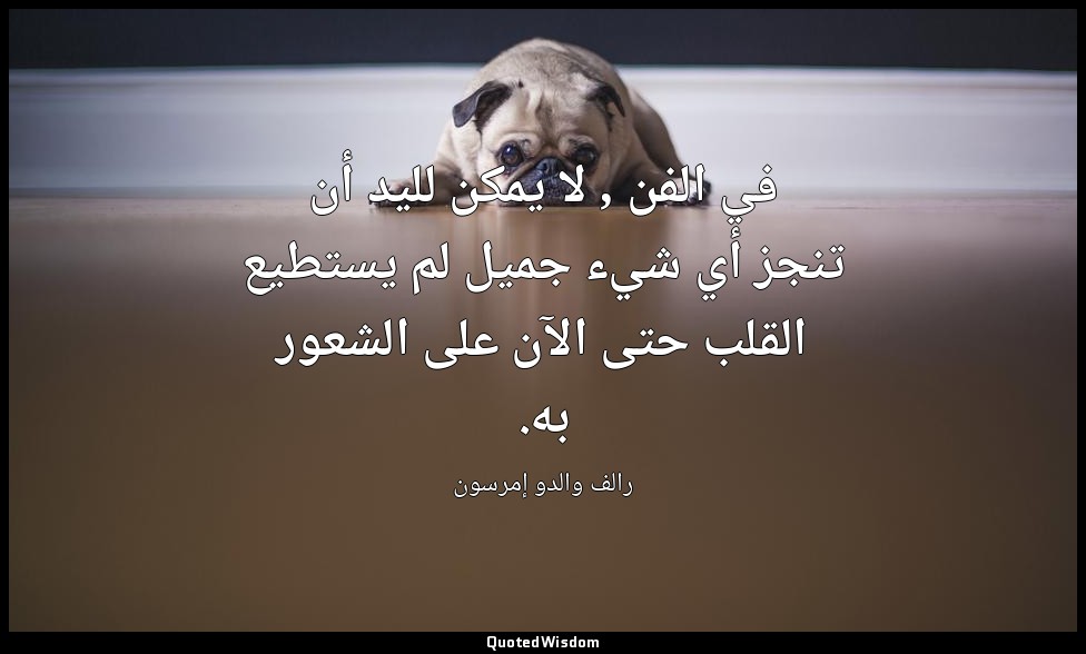 في الفن , لا يمكن لليد أن تنجز أي شيء جميل لم يستطيع القلب حتى الآن على الشعور ب — رالف والدو إمرسون