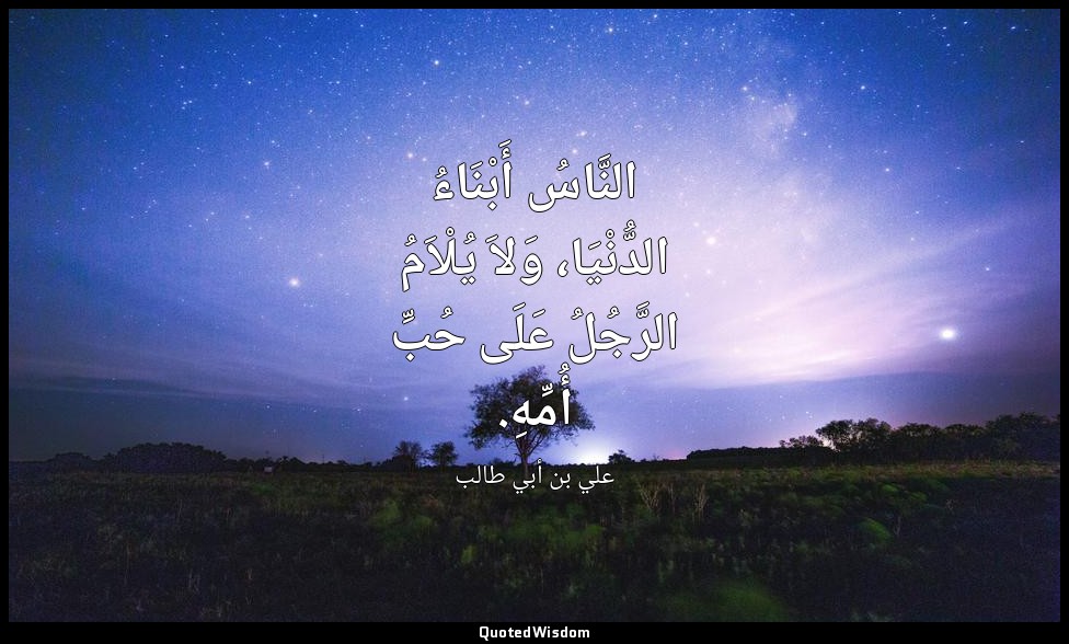 النَّاسُ أَبْنَاءُ الدُّنْيَا، وَلاَ يُلْاَمُ الرَّجُلُ عَلَى حُبِّ أُمِّهِ. — علي بن أبي طالب