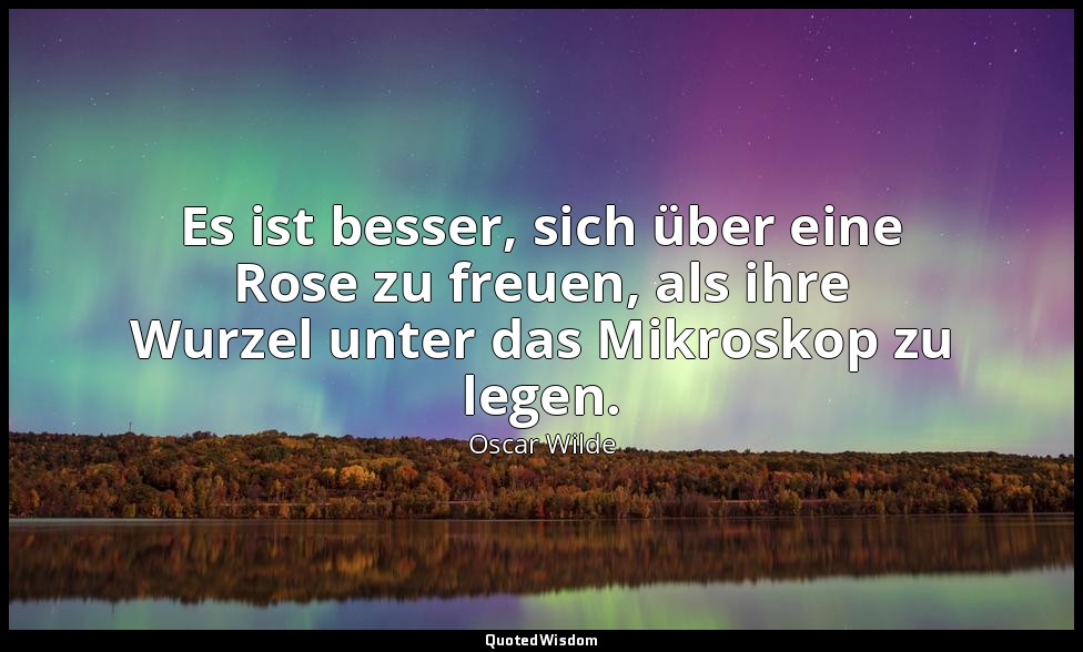 "Es ist besser, sich über eine Rose zu freuen, als ihre Wurzel unter das Mikrosk — Oscar Wilde