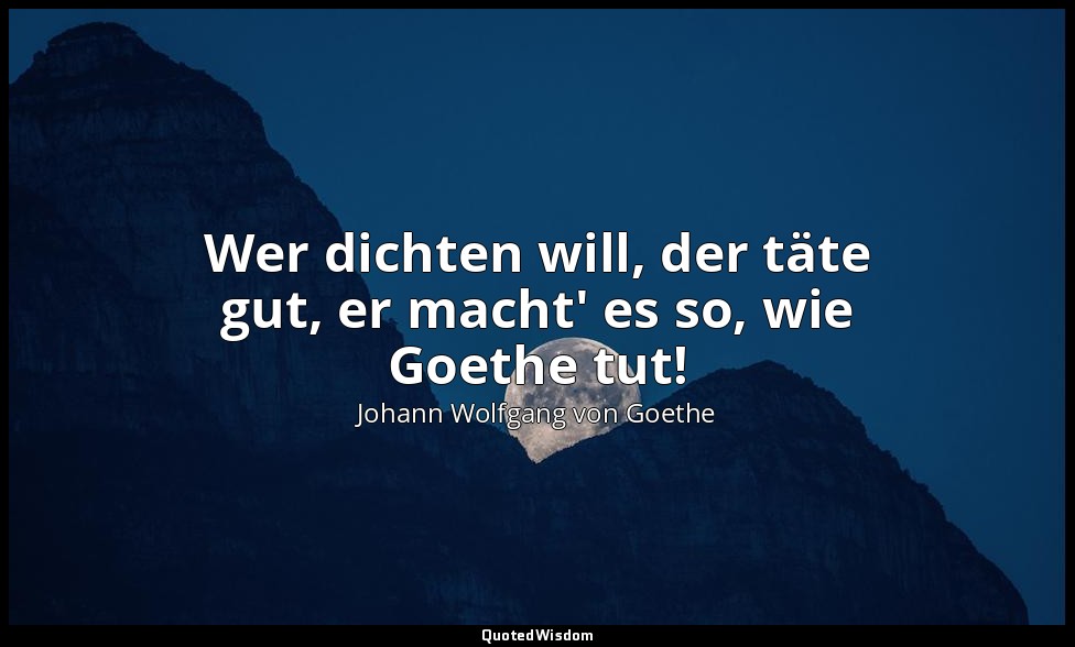 "Wer dichten will, der täte gut, er macht' es so, wie Goethe tut!" – Erich Mühsa — Johann Wolfgang von Goethe
