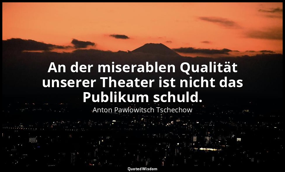 "An der miserablen Qualität unserer Theater ist nicht das Publikum schuld." - Br — Anton Pawlowitsch Tschechow