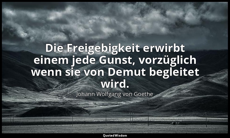 "Die Freigebigkeit erwirbt einem jede Gunst, vorzüglich wenn sie von Demut begle — Johann Wolfgang von Goethe