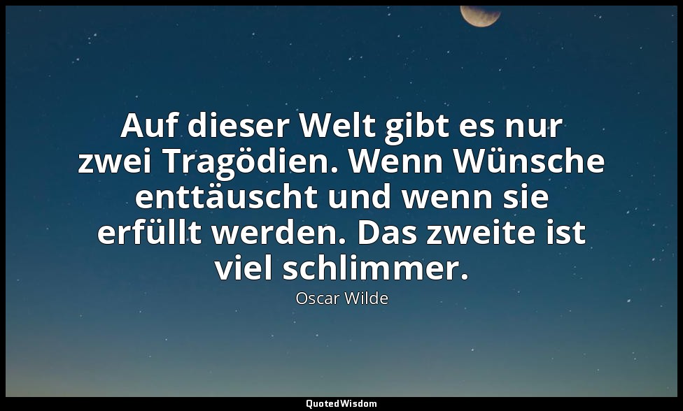 "Auf dieser Welt gibt es nur zwei Tragödien. Wenn Wünsche enttäuscht und wenn si — Oscar Wilde