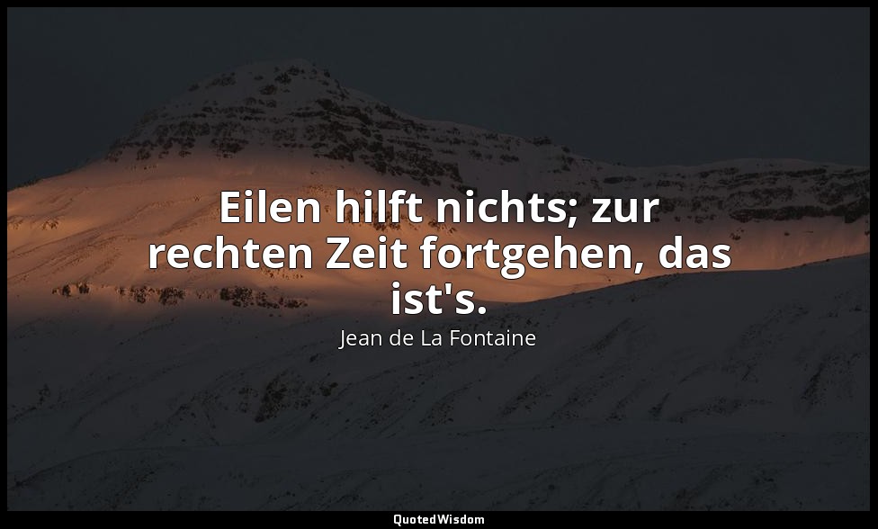 Eilen hilft nichts; zur rechten Zeit fortgehen, das ist's. — Jean de La Fontaine