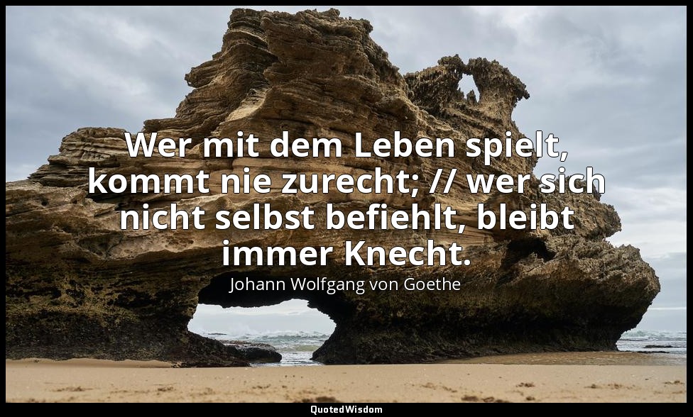 "Wer mit dem Leben spielt, kommt nie zurecht; // wer sich nicht selbst befiehlt, — Johann Wolfgang von Goethe