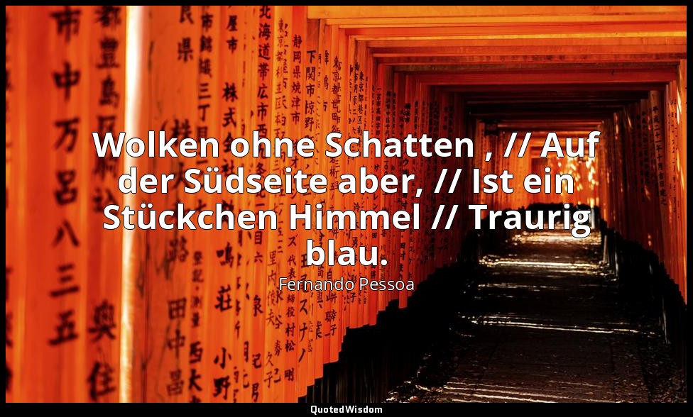 " Wolken ohne Schatten , // Auf der Südseite aber, // Ist ein Stückchen Himmel / — Fernando Pessoa