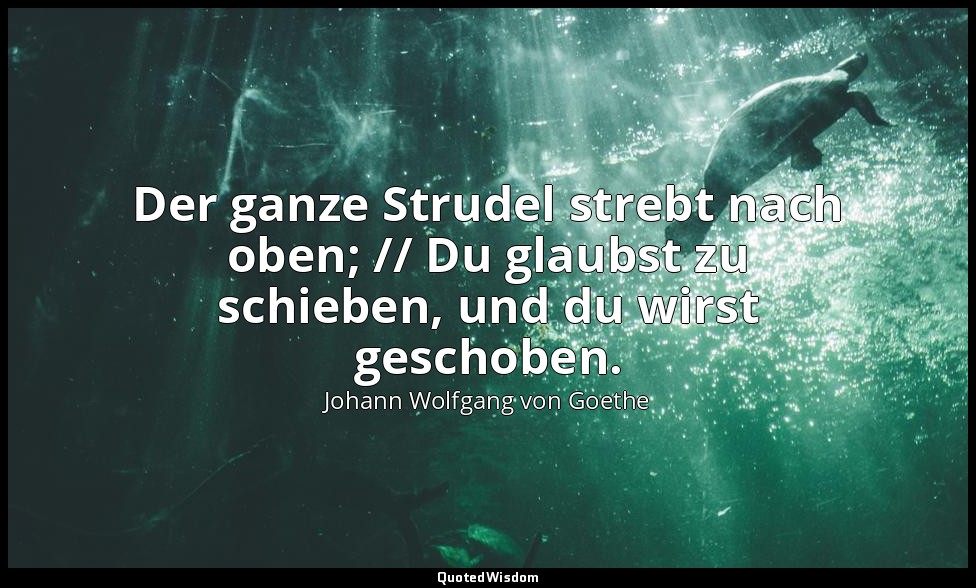 "Der ganze Strudel strebt nach oben; // Du glaubst zu schieben, und du wirst ges — Johann Wolfgang von Goethe