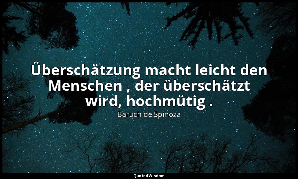 Überschätzung macht leicht den Menschen , der überschätzt wird, hochmütig . — Baruch de Spinoza