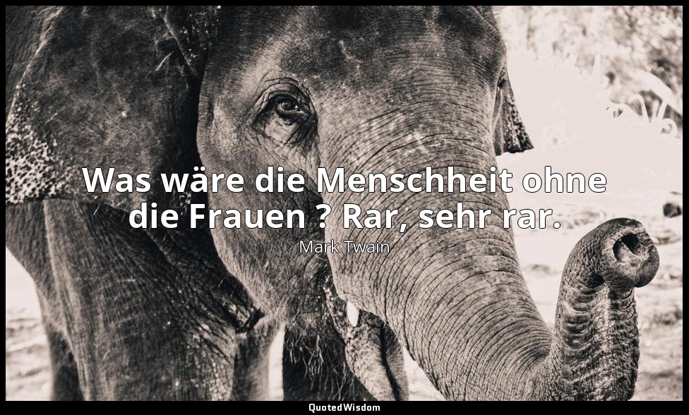 "Was wäre die Menschheit ohne die Frauen ? Rar, sehr rar." - Woman - an Opinion; — Mark Twain