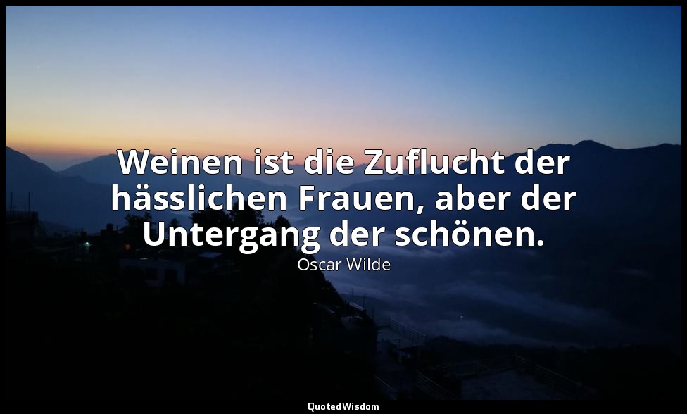 "Weinen ist die Zuflucht der hässlichen Frauen, aber der Untergang der schönen." — Oscar Wilde