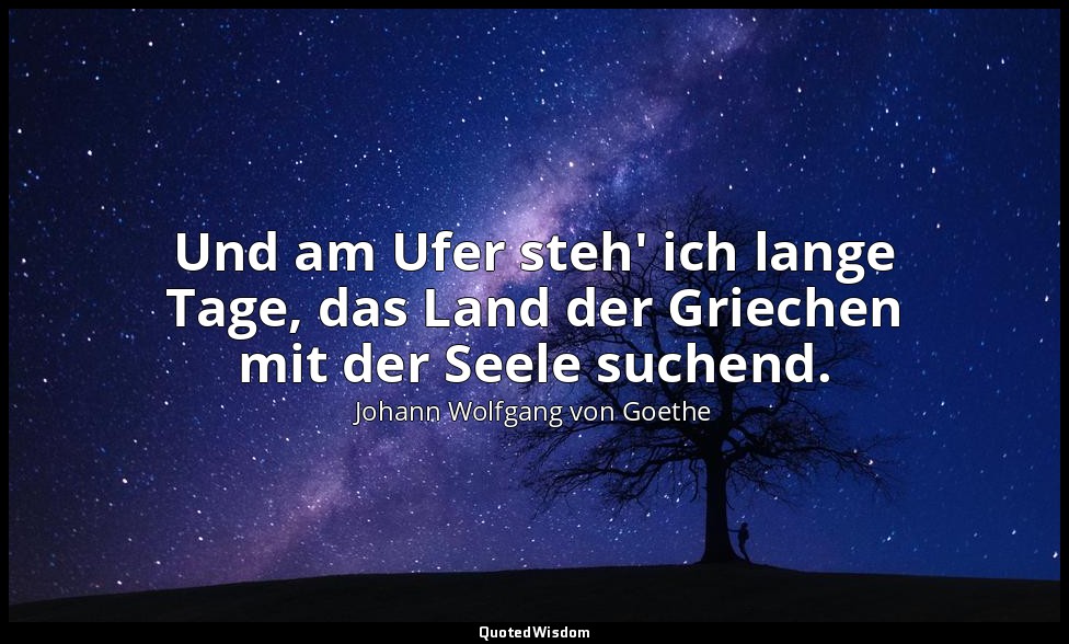 "Und am Ufer steh' ich lange Tage, das Land der Griechen mit der Seele suchend." — Johann Wolfgang von Goethe