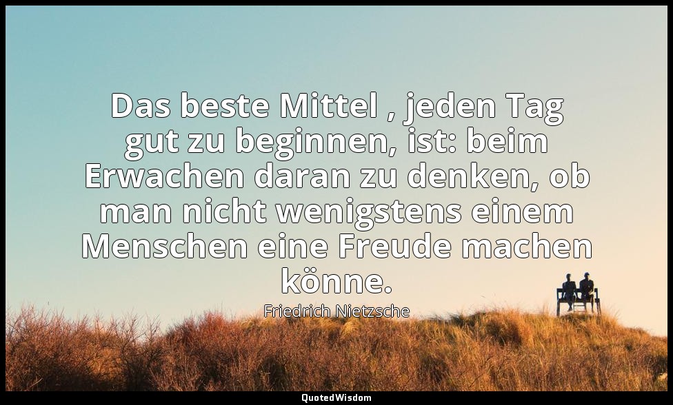 "Das beste Mittel , jeden Tag gut zu beginnen, ist: beim Erwachen daran zu denke — Friedrich Nietzsche