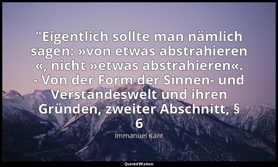 "Eigentlich sollte man nämlich sagen: »von etwas abstrahieren «, nicht »etwas ab — Immanuel Kant