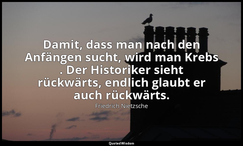"Damit, dass man nach den Anfängen sucht, wird man Krebs . Der Historiker sieht  — Friedrich Nietzsche