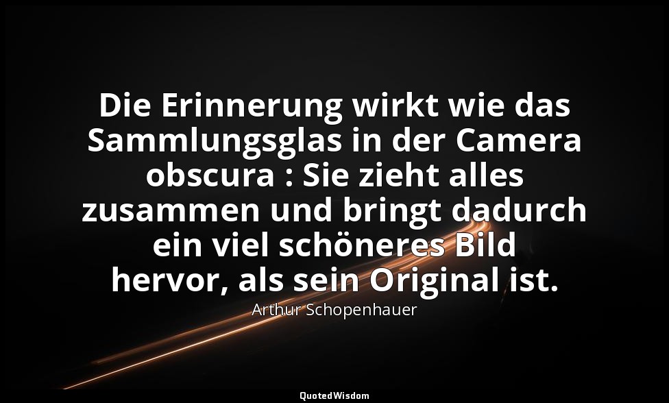 "Die Erinnerung wirkt wie das Sammlungsglas in der Camera obscura : Sie zieht al — Arthur Schopenhauer