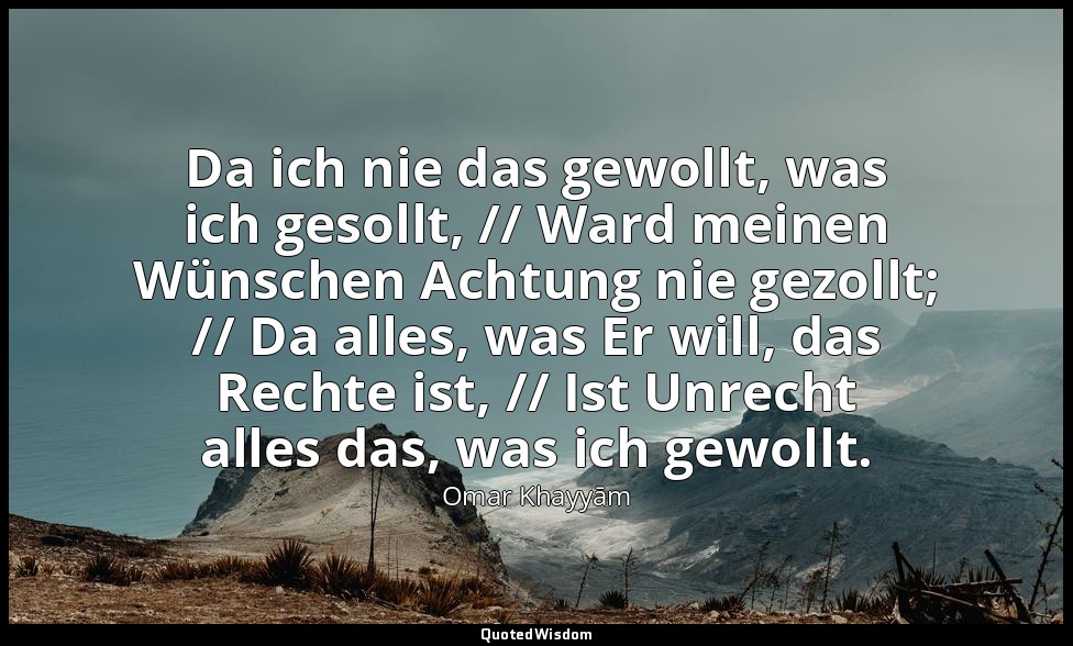 Da ich nie das gewollt, was ich gesollt, // Ward meinen Wünschen Achtung nie gez — Omar Khayyām
