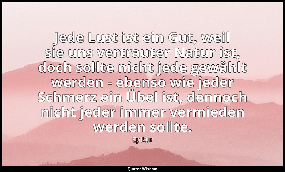Jede Lust ist ein Gut, weil sie uns vertrauter Natur ist, doch sollte nicht jede — Epikur