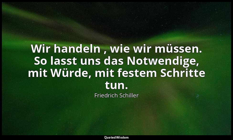 "Wir handeln , wie wir müssen. So lasst uns das Notwendige, mit Würde, mit feste — Friedrich Schiller